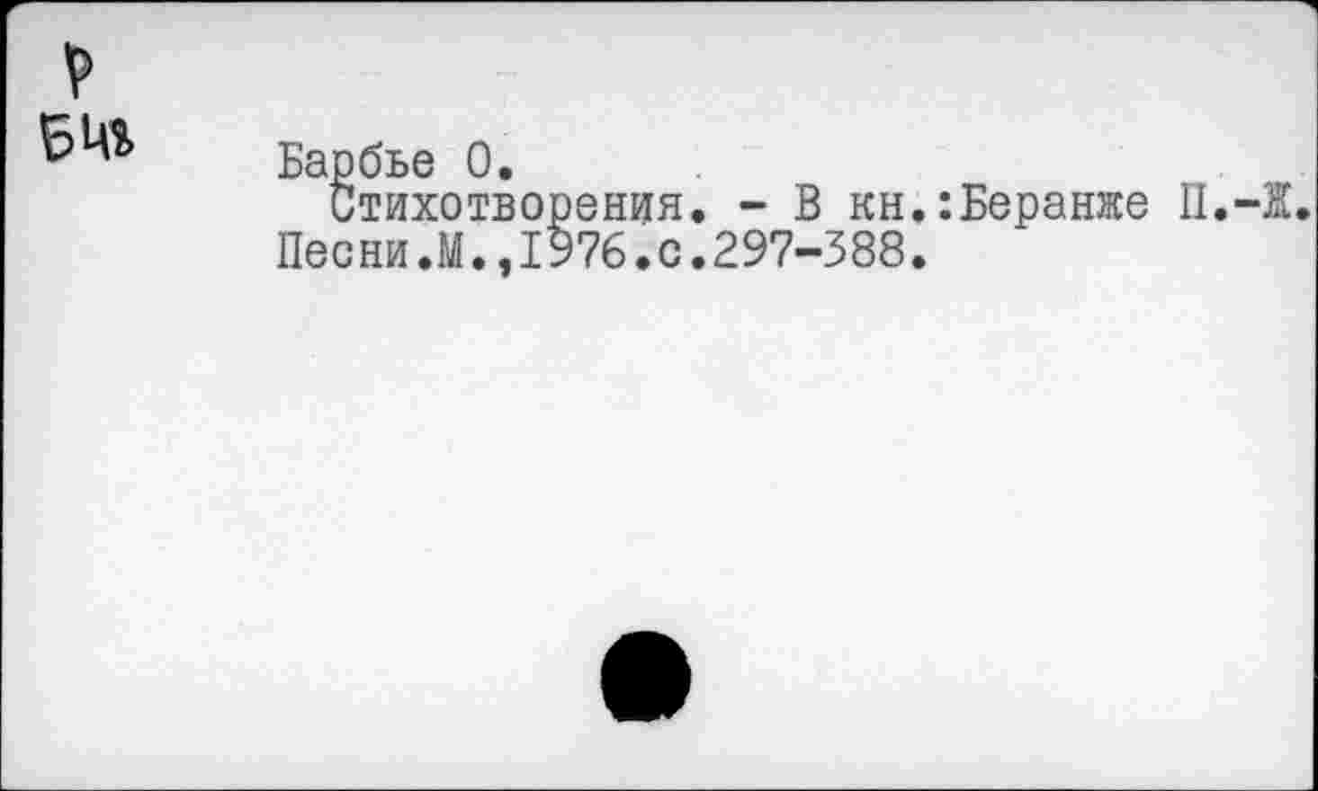 ﻿Барбье О,
Стихотворения. - В кн.:Беранже II.-I.
Песни Л., 1976. с. 297-388.